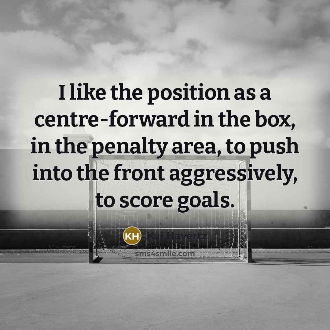 “I like the position as a centre-forward in the box, in the penalty area, to push into the front aggressively, to score goals.” quote by Kai Havertz