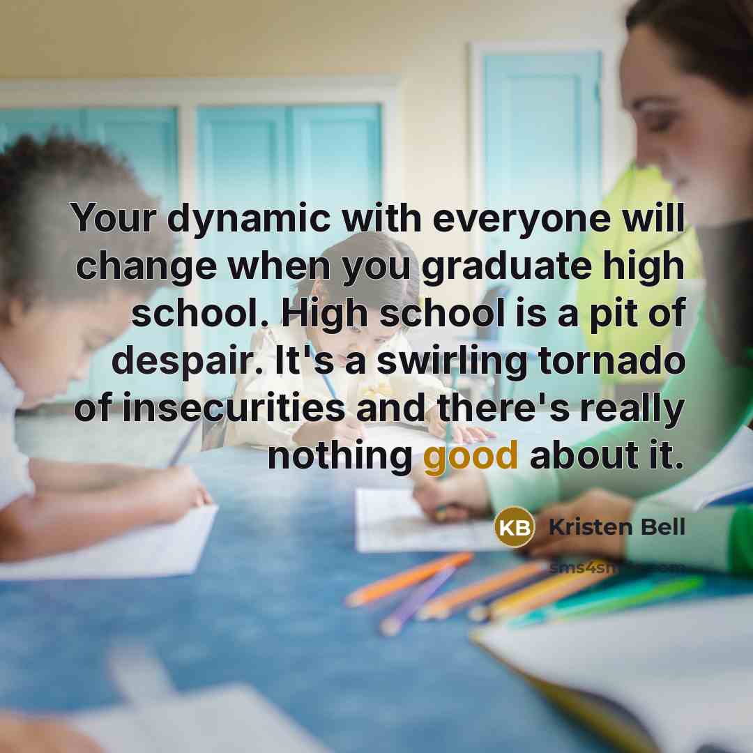 “Your dynamic with everyone will change when you graduate high school. High school is a pit of despair. It's a swirling tornado of insecurities and there's really nothing good about it.” quote by Kristen Bell