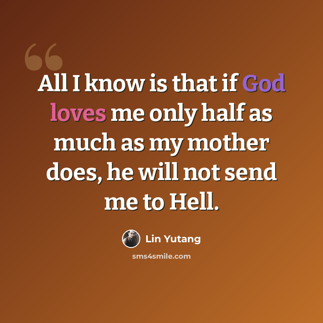 “All I know is that if God loves me only half as much as my mother does, he will not send me to Hell.” quote by Lin Yutang