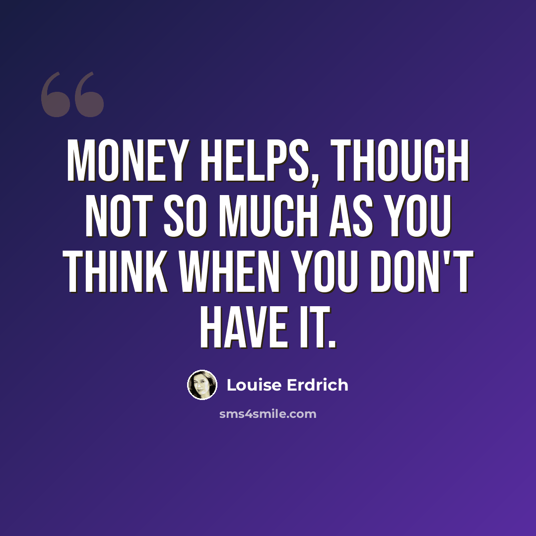 “Money helps, though not so much as you think when you don't have it.” quote by Louise Erdrich
