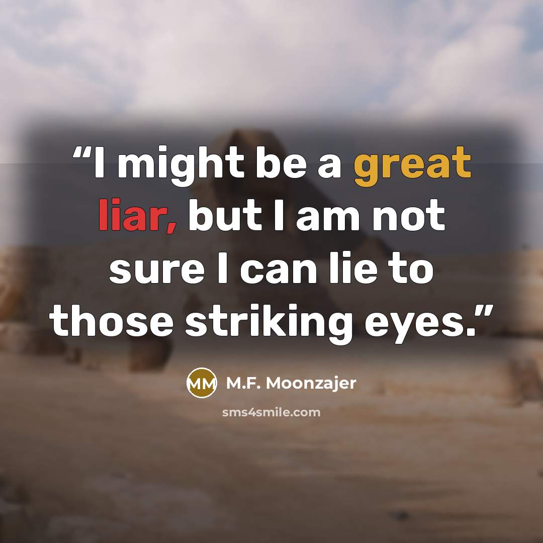 “I might be a great liar, but I am not sure I can lie to those striking eyes.” quote by M.F. Moonzajer