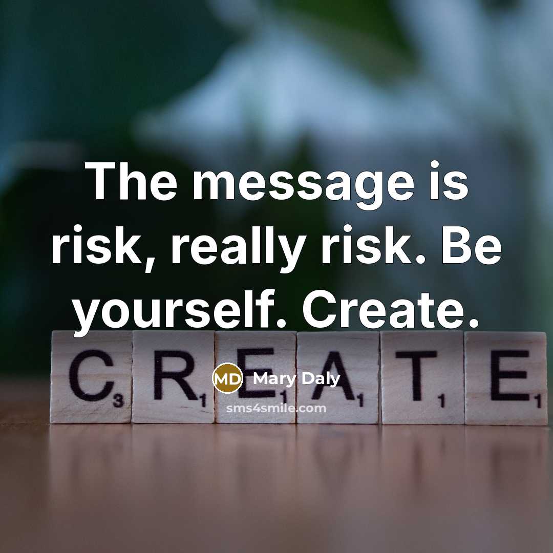 “The message is risk, really risk. Be yourself. Create.” quote by Mary Daly