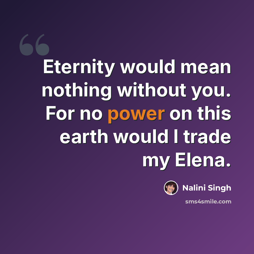 “Eternity would mean nothing without you. For no power on this earth would I trade my Elena.” quote by Nalini Singh