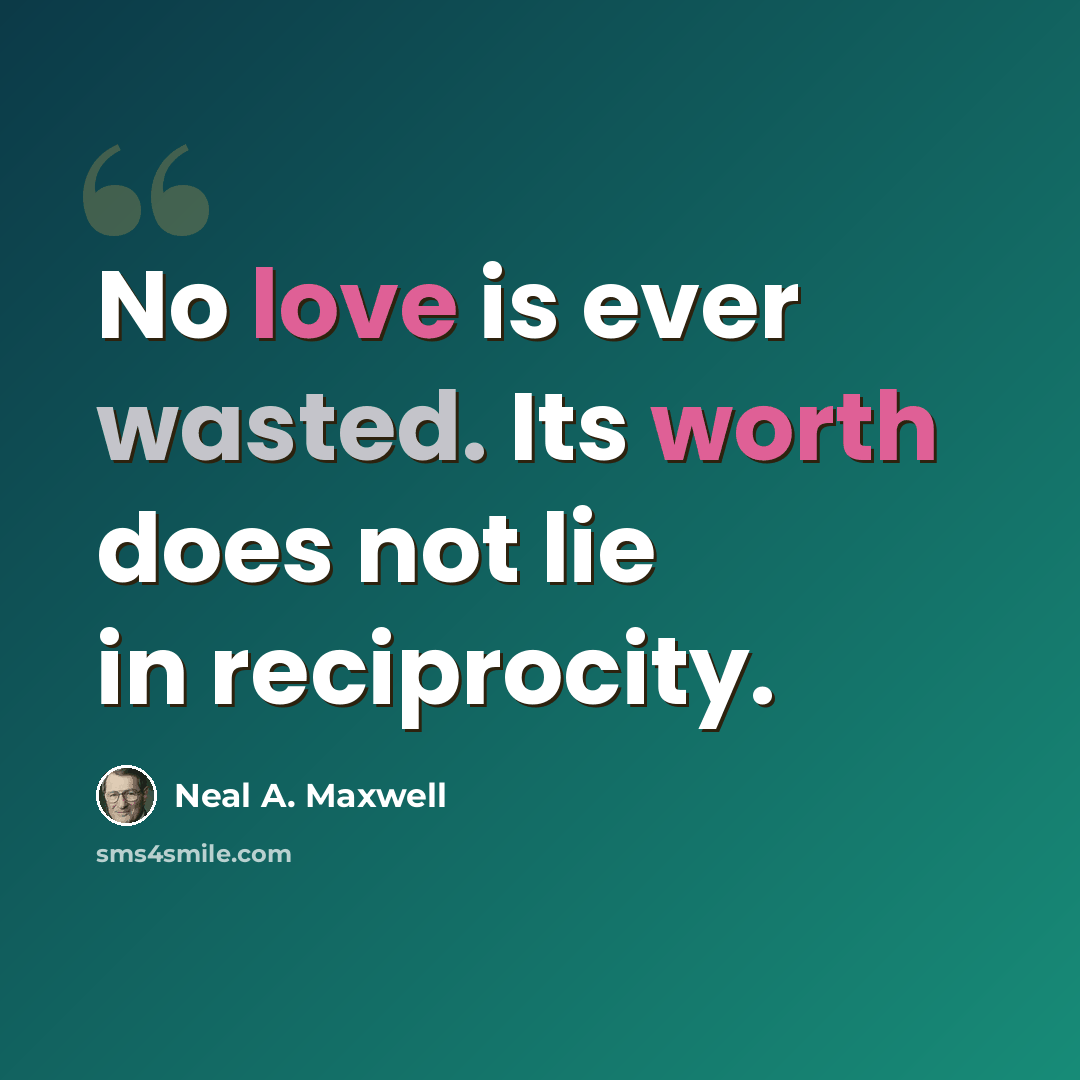 “No love is ever wasted. Its worth does not lie in reciprocity.” quote by Neal A. Maxwell