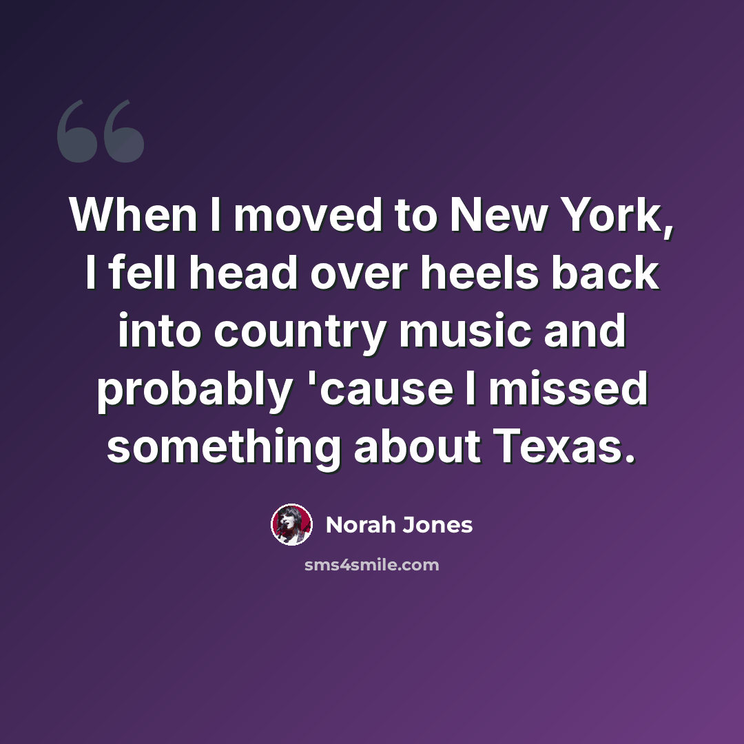 “When I moved to New York, I fell head over heels back into country music and probably 'cause I missed something about Texas.” quote by Norah Jones