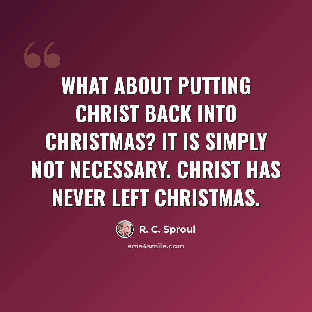 “What about putting Christ back into Christmas? It is simply not necessary. Christ has never left Christmas.” quote by R. C. Sproul