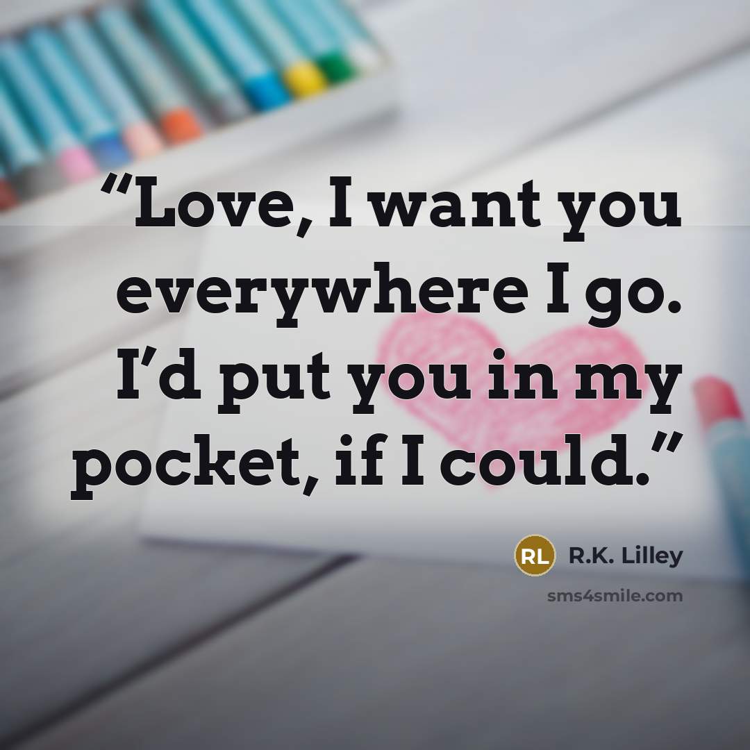 “Love, I want you everywhere I go. I’d put you in my pocket, if I could.” quote by R.K. Lilley