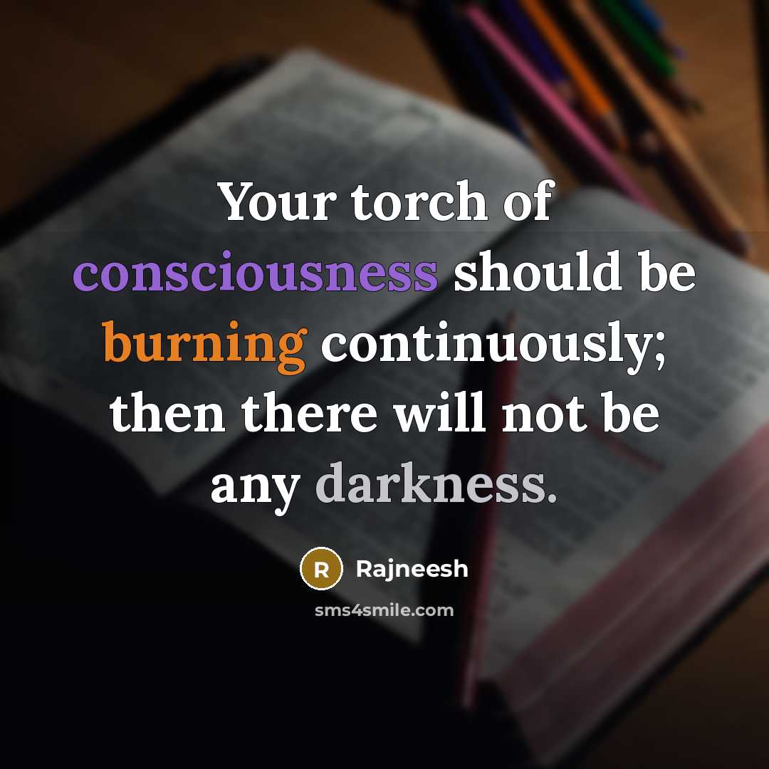 “Your torch of consciousness should be burning continuously; then there will not be any darkness.” quote by Rajneesh