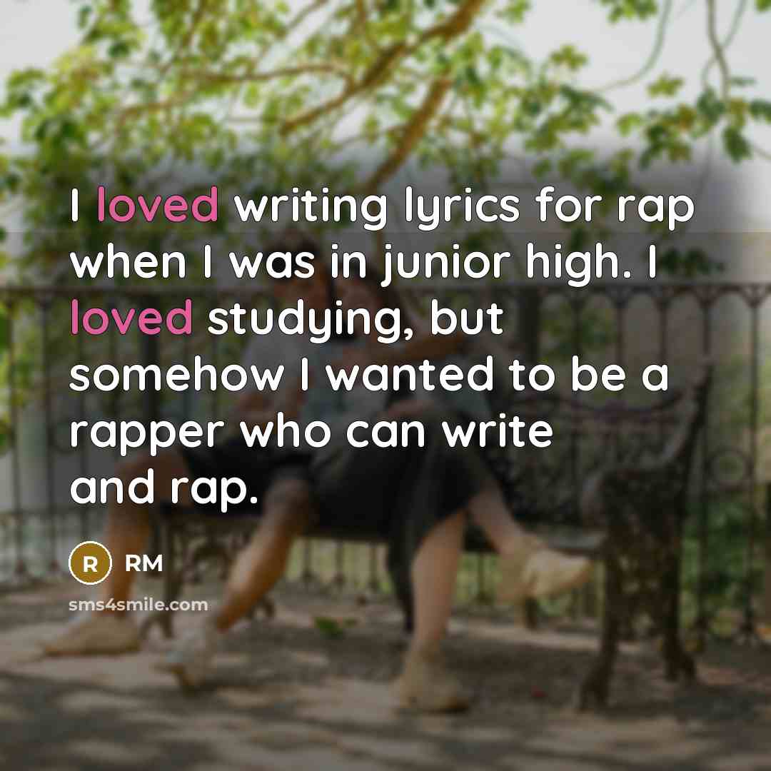 “I loved writing lyrics for rap when I was in junior high. I loved studying, but somehow I wanted to be a rapper who can write and rap.” quote by RM