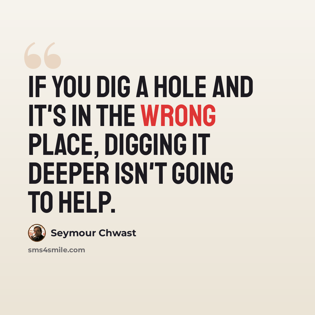 “If you dig a hole and it's in the wrong place, digging it deeper isn't going to help.” quote by Seymour Chwast