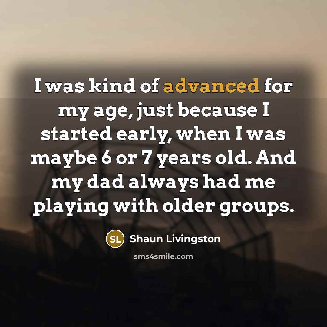 “I was kind of advanced for my age, just because I started early, when I was maybe 6 or 7 years old. And my dad always had me playing with older groups.” quote by Shaun Livingston