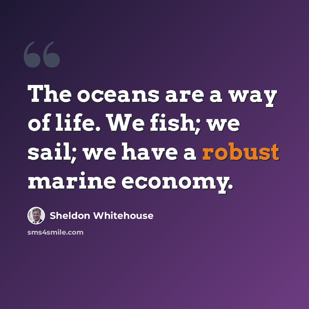 “The oceans are a way of life. We fish; we sail; we have a robust marine economy.” quote by Sheldon Whitehouse