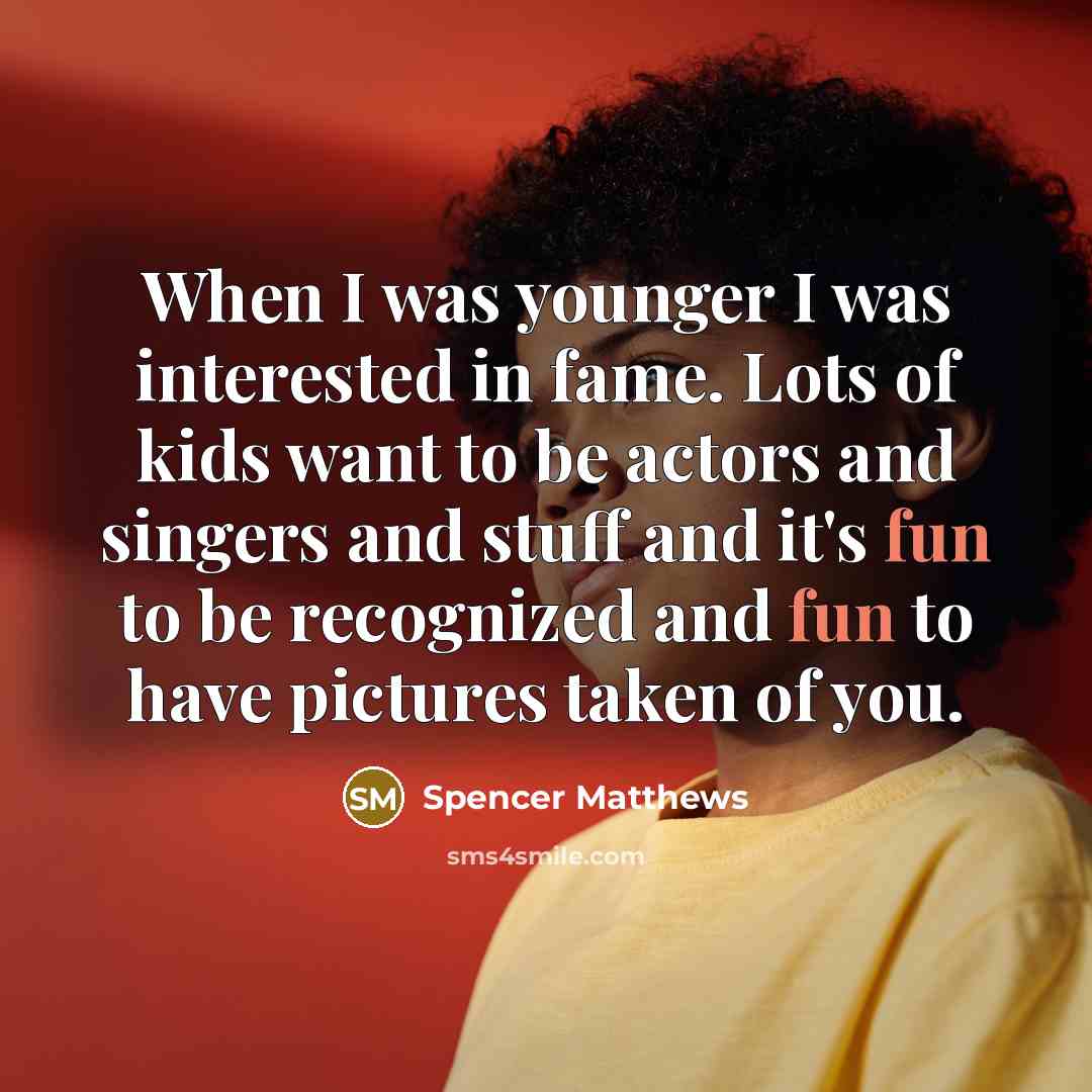 “When I was younger I was interested in fame. Lots of kids want to be actors and singers and stuff and it's fun to be recognized and fun to have pictures taken of you.” quote by Spencer Matthews