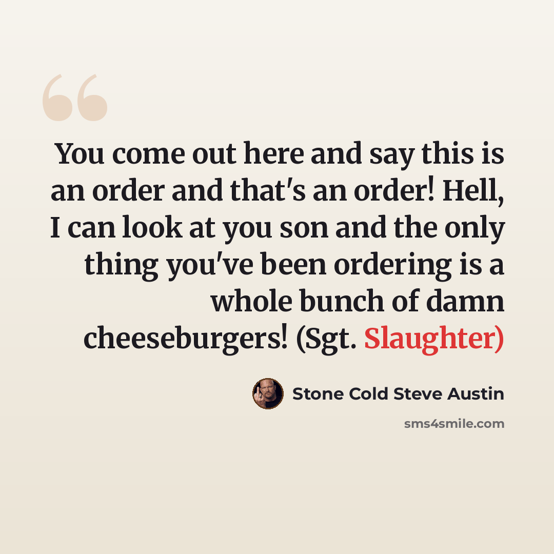 “You come out here and say this is an order and that's an order! Hell, I can look at you son and the only thing you've been ordering is a whole bunch of damn cheeseburgers! (Sgt. Slaughter)” quote by Stone Cold Steve Austin