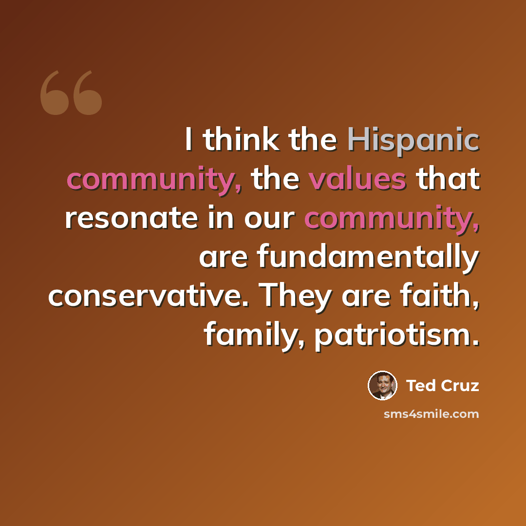 “I think the Hispanic community, the values that resonate in our community, are fundamentally conservative. They are faith, family, patriotism.” quote by Ted Cruz