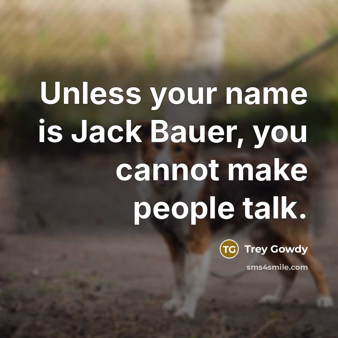 “Unless your name is Jack Bauer, you cannot make people talk.” quote by Trey Gowdy