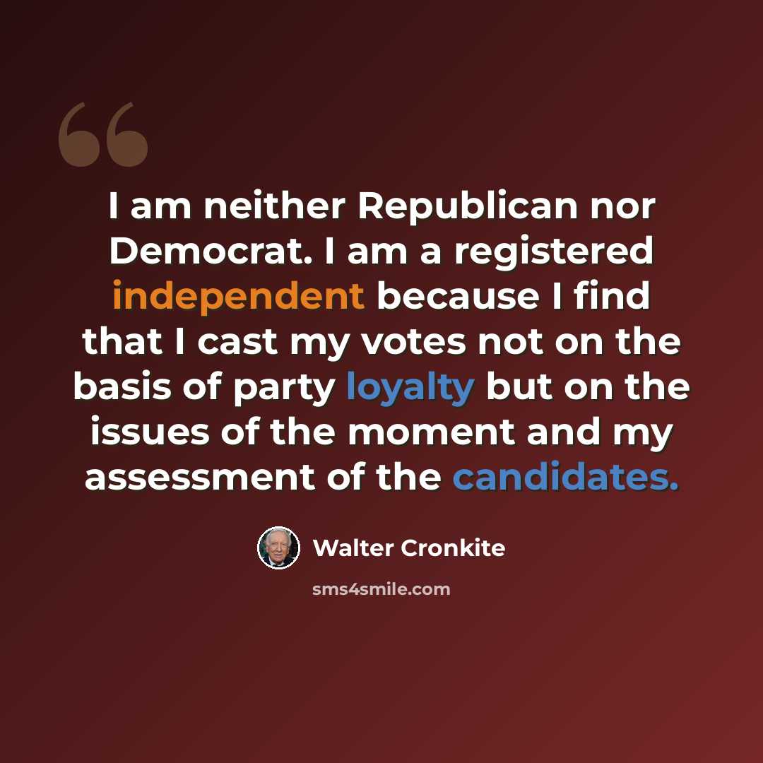“I am neither Republican nor Democrat. I am a registered independent because I find that I cast my votes not on the basis of party loyalty but on the issues of the moment and my assessment of the candidates.” quote by Walter Cronkite