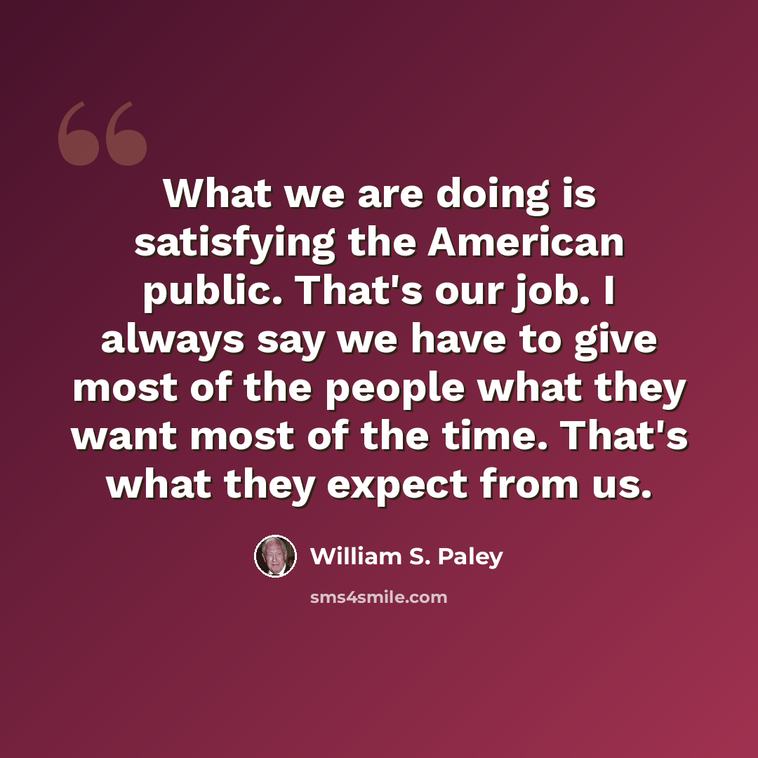 “What we are doing is satisfying the American public. That's our job. I always say we have to give most of the people what they want most of the time. That's what they expect from us.” quote by William S. Paley
