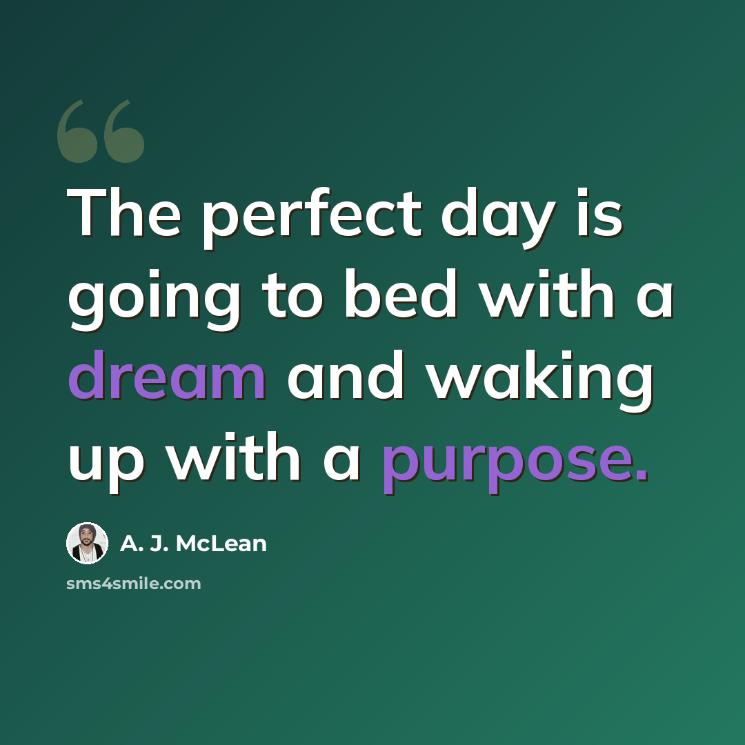 “The perfect day is going to bed with a dream and waking up with a purpose.” quote by A. J. McLean