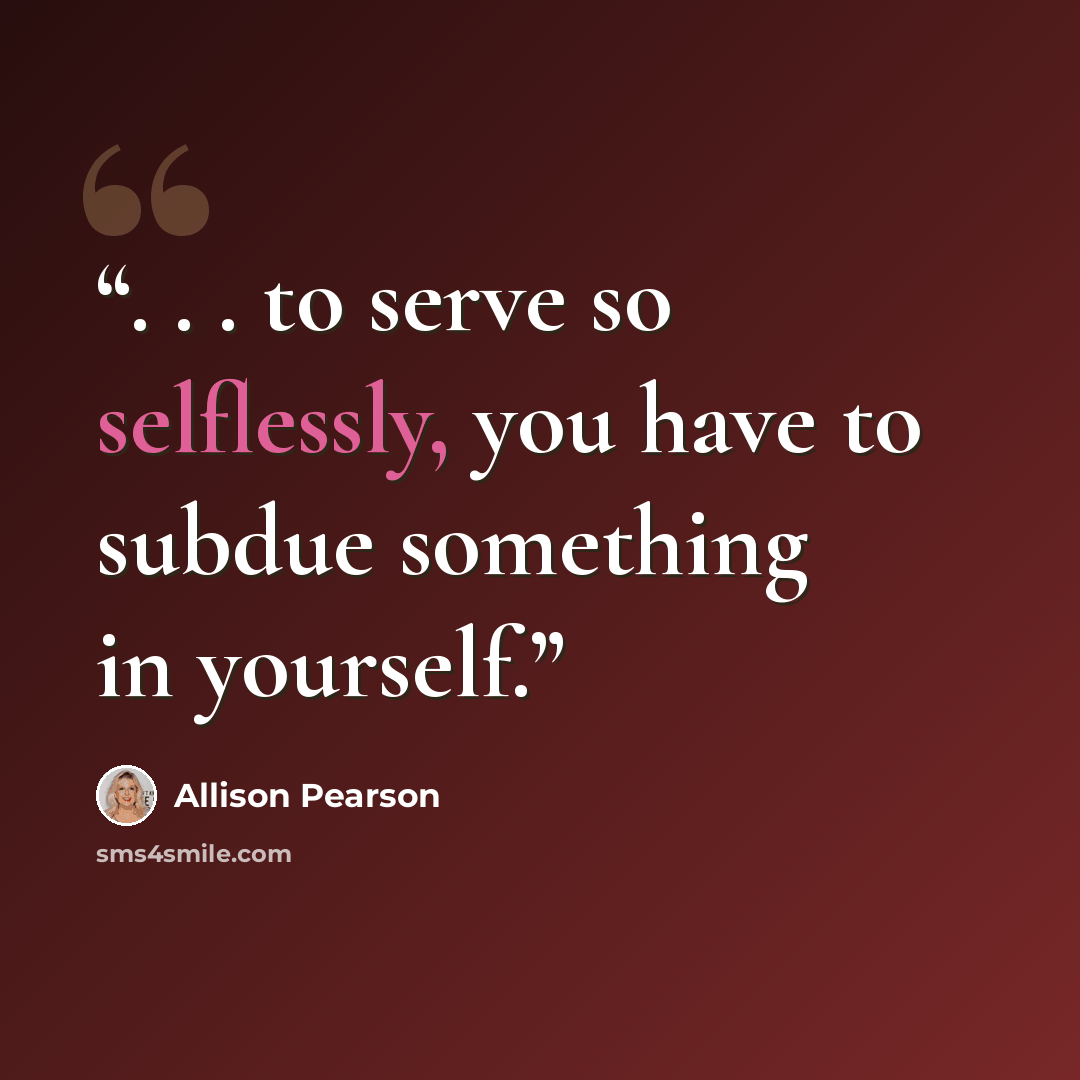 “. . . to serve so selflessly, you have to subdue something in yourself.” quote by Allison Pearson