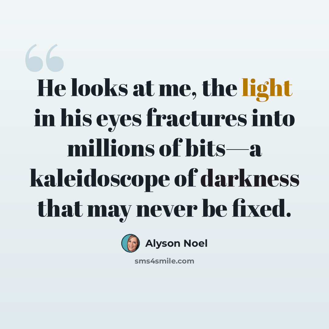 “He looks at me, the light in his eyes fractures into millions of bits—a kaleidoscope of darkness that may never be fixed.” quote by Alyson Noel
