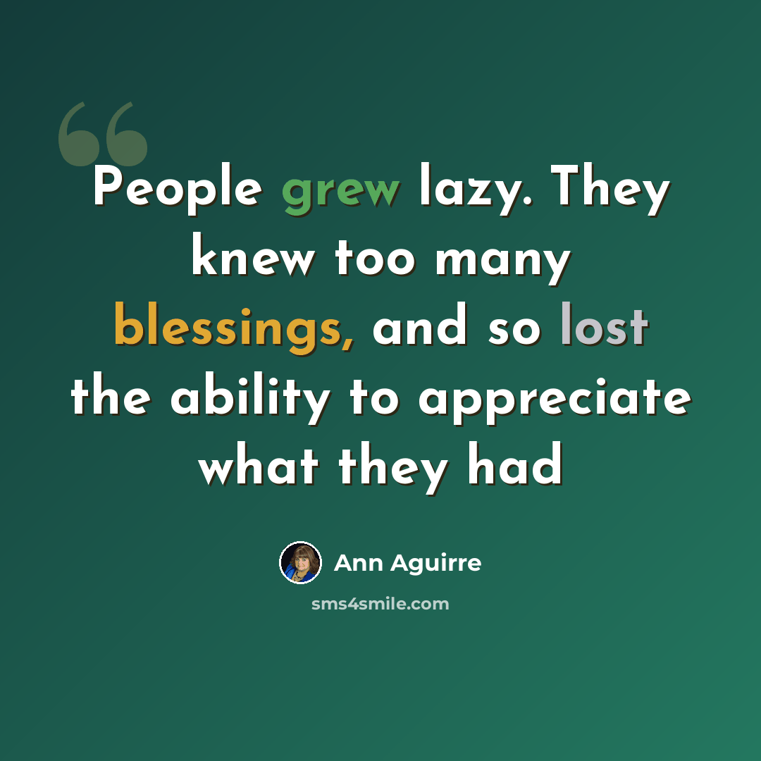 “People grew lazy. They knew too many blessings, and so lost the ability to appreciate what they had” quote by Ann Aguirre