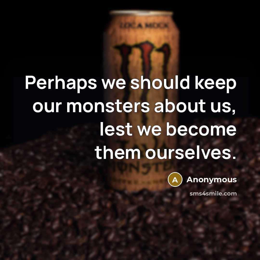 “Perhaps we should keep our monsters about us, lest we become them ourselves.” quote by Anonymous