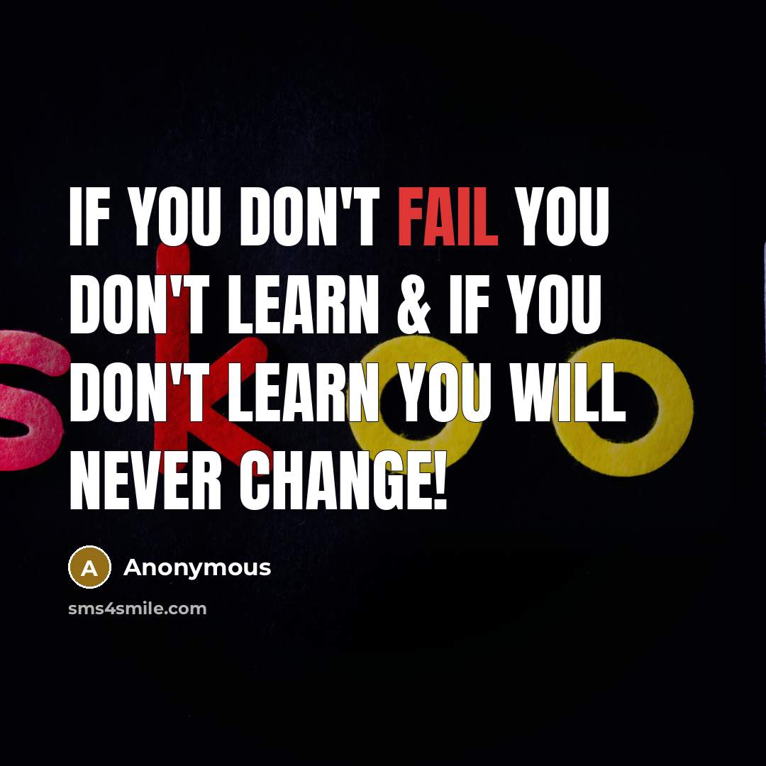 “If you don't fail you don't learn & If you don't learn you will never change!” quote by Anonymous
