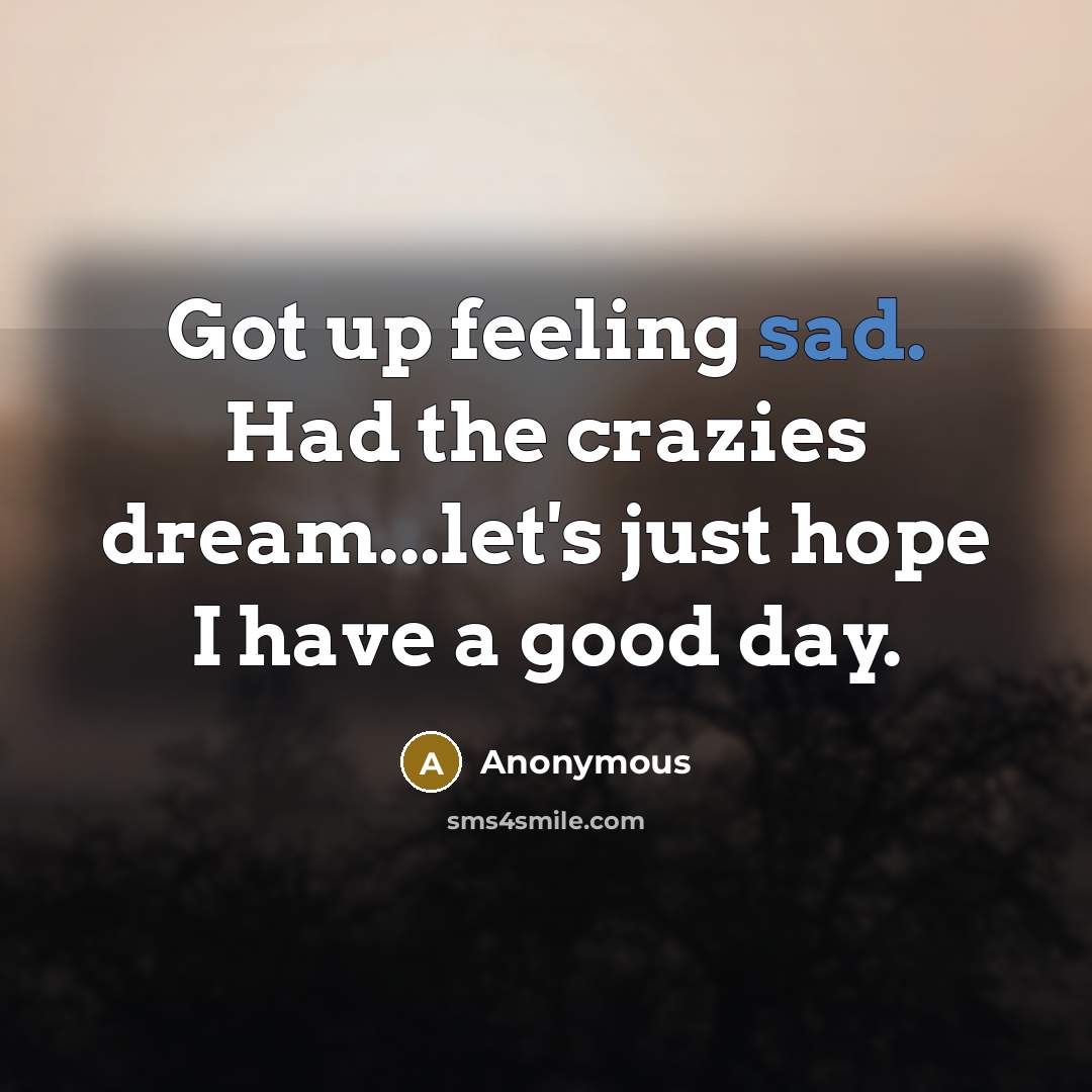 “Got up feeling sad. Had the crazies dream...let's just hope I have a good day.” quote by Anonymous