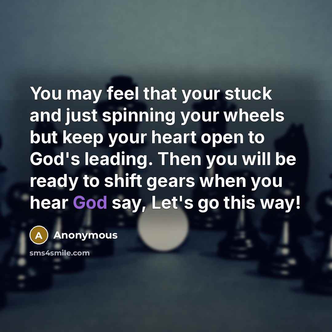 “You may feel that your stuck and just spinning your wheels but keep your heart open to God's leading. Then you will be ready to shift gears when you hear God say, Let's go this way!” quote by Anonymous