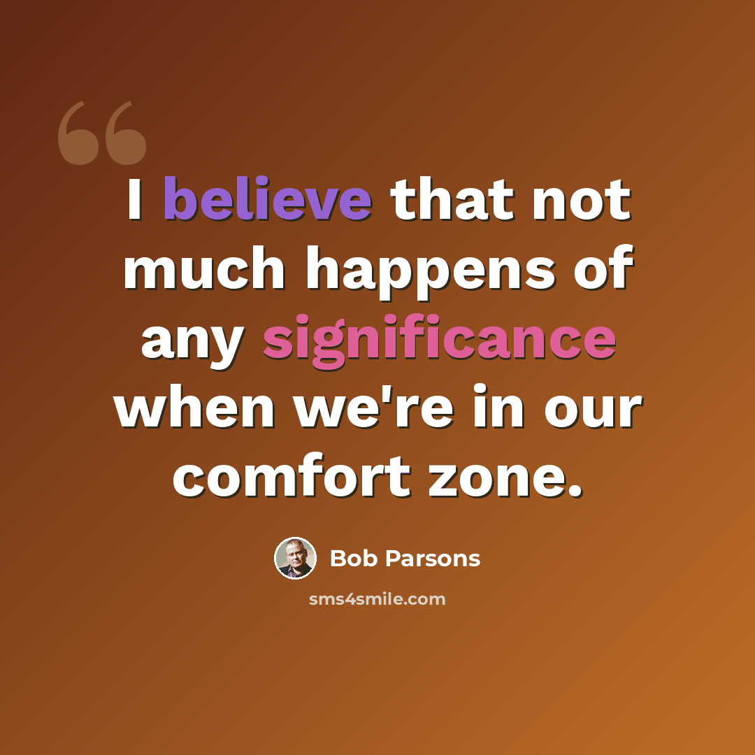 “I believe that not much happens of any significance when we're in our comfort zone.” quote by Bob Parsons