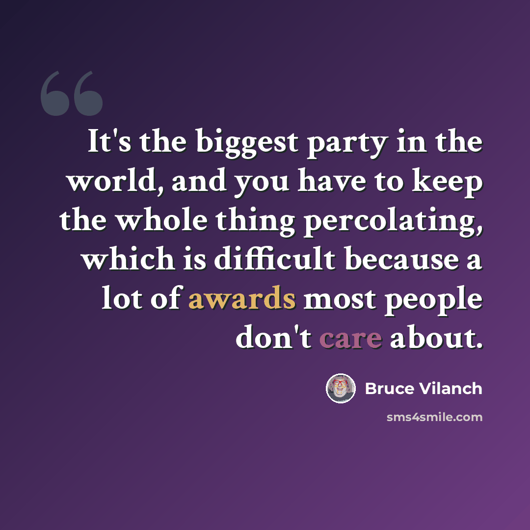 “It's the biggest party in the world, and you have to keep the whole thing percolating, which is difficult because a lot of awards most people don't care about.” quote by Bruce Vilanch