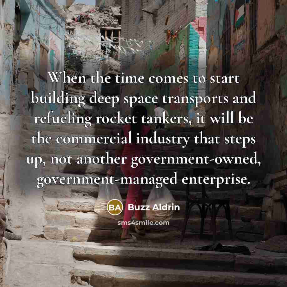 “When the time comes to start building deep space transports and refueling rocket tankers, it will be the commercial industry that steps up, not another government-owned, government-managed enterprise.” quote by Buzz Aldrin