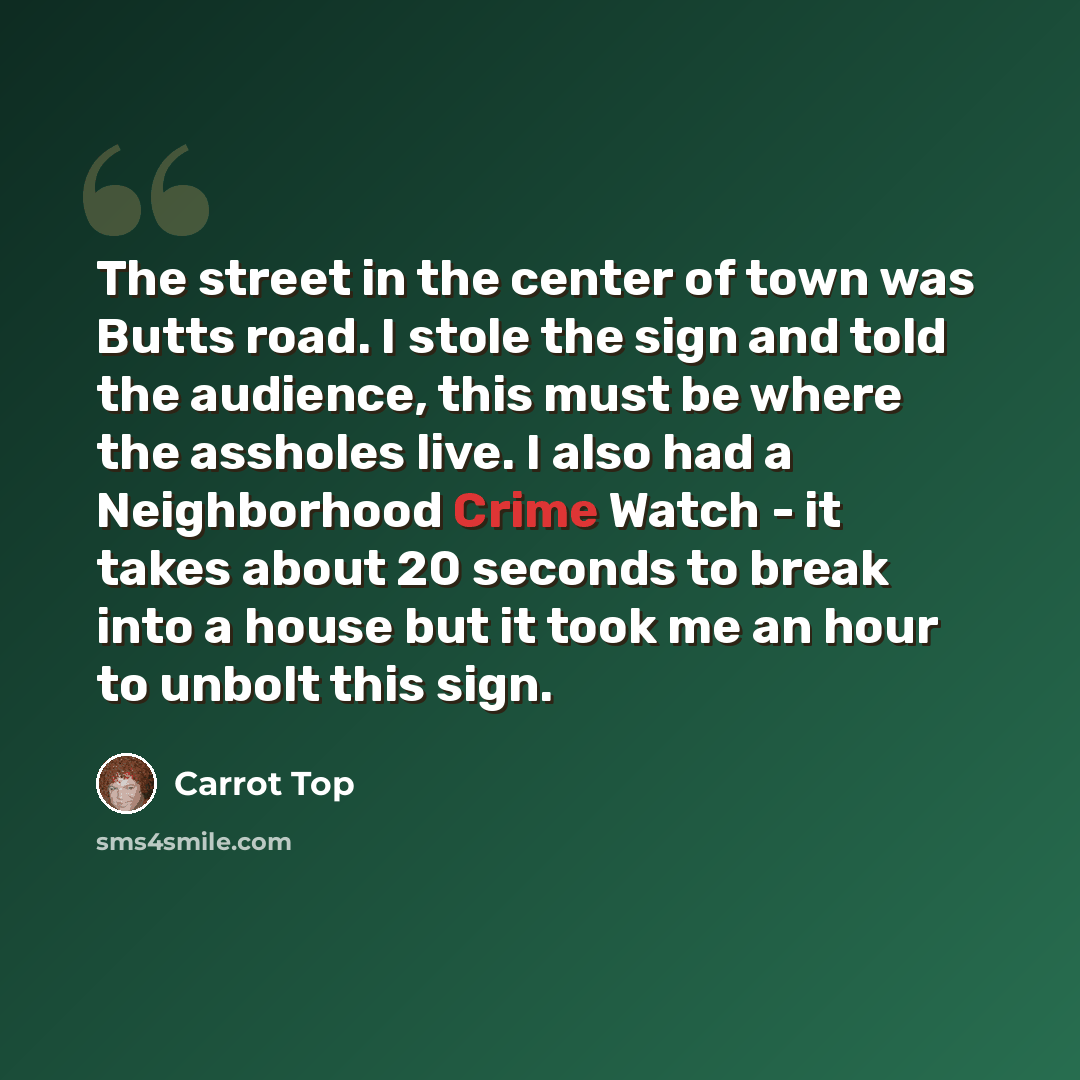 “The street in the center of town was Butts road. I stole the sign and told the audience, this must be where the assholes live. I also had a Neighborhood Crime Watch - it takes about 20 seconds to break into a house but it took me an hour to unbolt this sign.” quote by Carrot Top