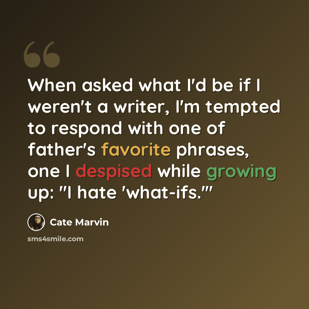 “When asked what I'd be if I weren't a writer, I'm tempted to respond with one of father's favorite phrases, one I despised while growing up: "I hate 'what-ifs.'"” quote by Cate Marvin