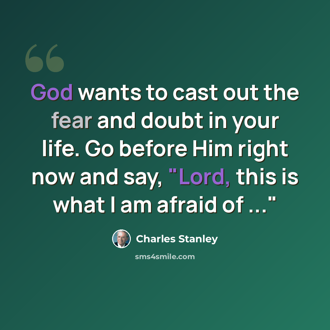 “God wants to cast out the fear and doubt in your life. Go before Him right now and say, "Lord, this is what I am afraid of ..."” quote by Charles Stanley