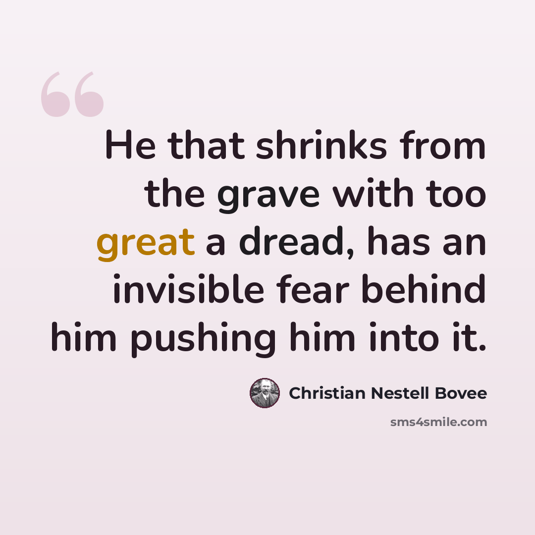 “He that shrinks from the grave with too great a dread, has an invisible fear behind him pushing him into it.” quote by Christian Nestell Bovee