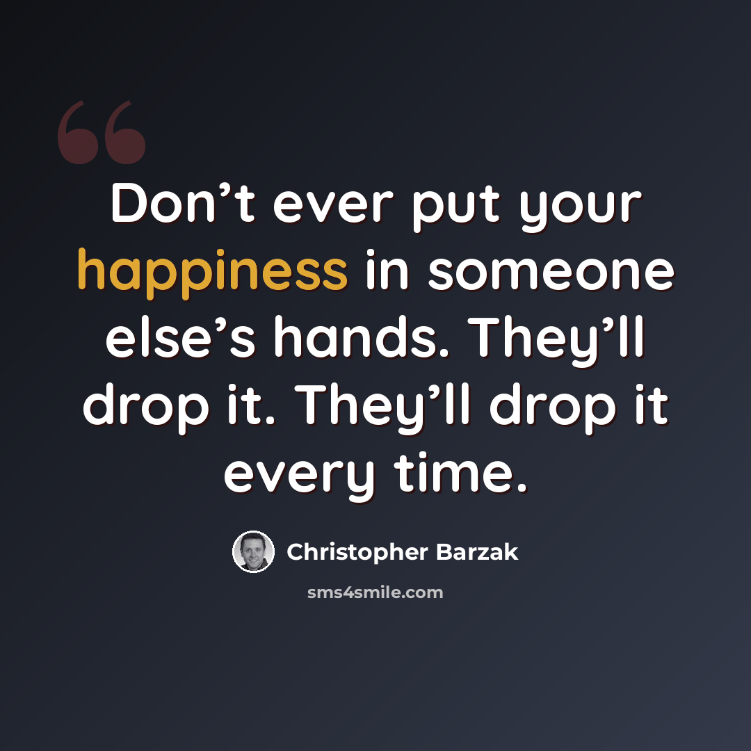 “Don’t ever put your happiness in someone else’s hands. They’ll drop it. They’ll drop it every time.” quote by Christopher Barzak