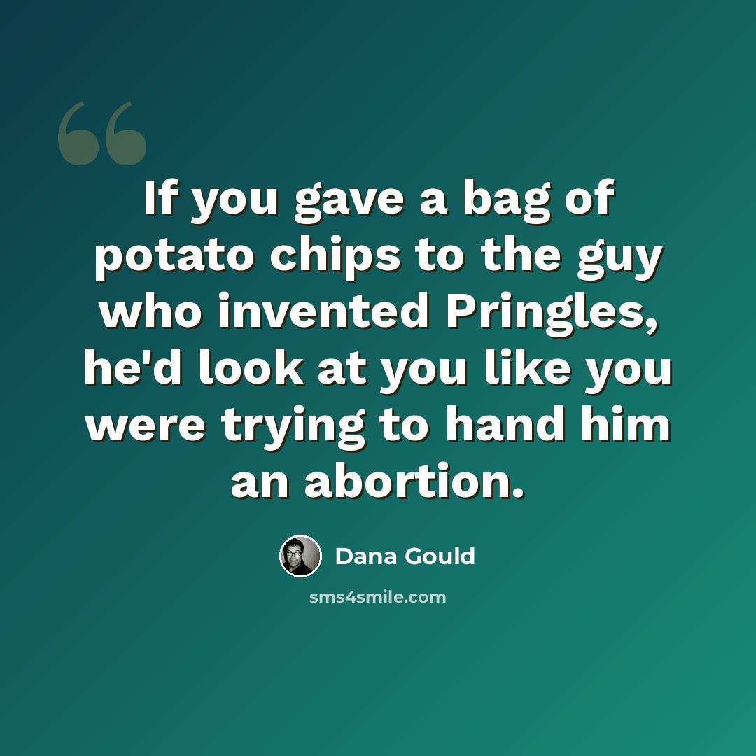 “If you gave a bag of potato chips to the guy who invented Pringles, he'd look at you like you were trying to hand him an abortion.” quote by Dana Gould