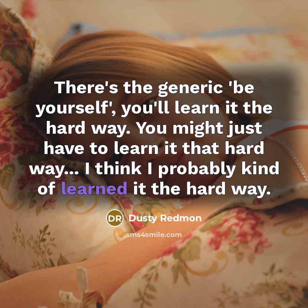 “There's the generic 'be yourself', you'll learn it the hard way. You might just have to learn it that hard way... I think I probably kind of learned it the hard way.” quote by Dusty Redmon