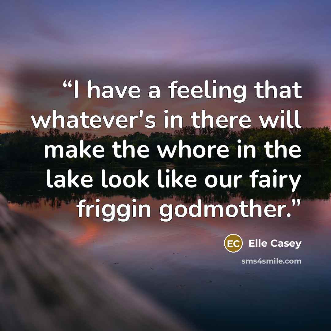“I have a feeling that whatever's in there will make the whore in the lake look like our fairy friggin godmother.” quote by Elle Casey