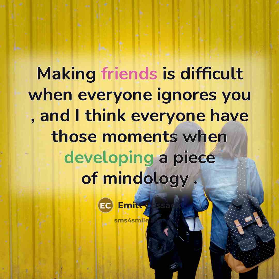 “Making friends is difficult when everyone ignores you , and I think everyone have those moments when developing a piece of mindology .” quote by Emitt Cossack