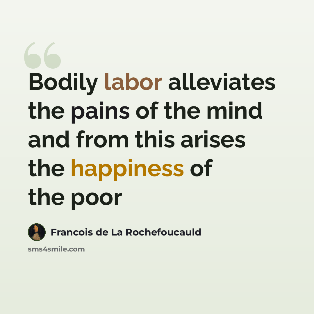 “Bodily labor alleviates the pains of the mind and from this arises the happiness of the poor” quote by Francois de La Rochefoucauld
