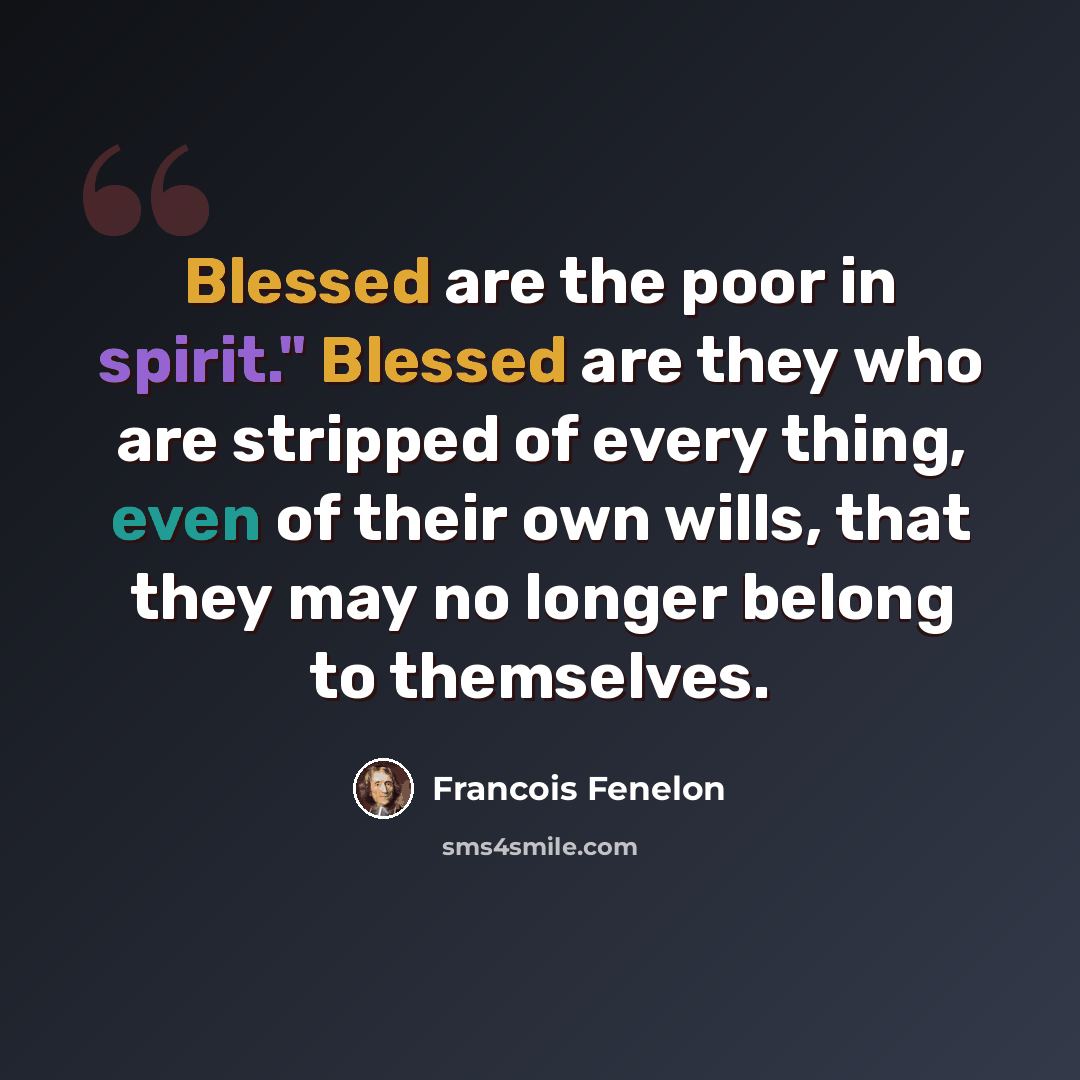 “Blessed are the poor in spirit." Blessed are they who are stripped of every thing, even of their own wills, that they may no longer belong to themselves.” quote by Francois Fenelon