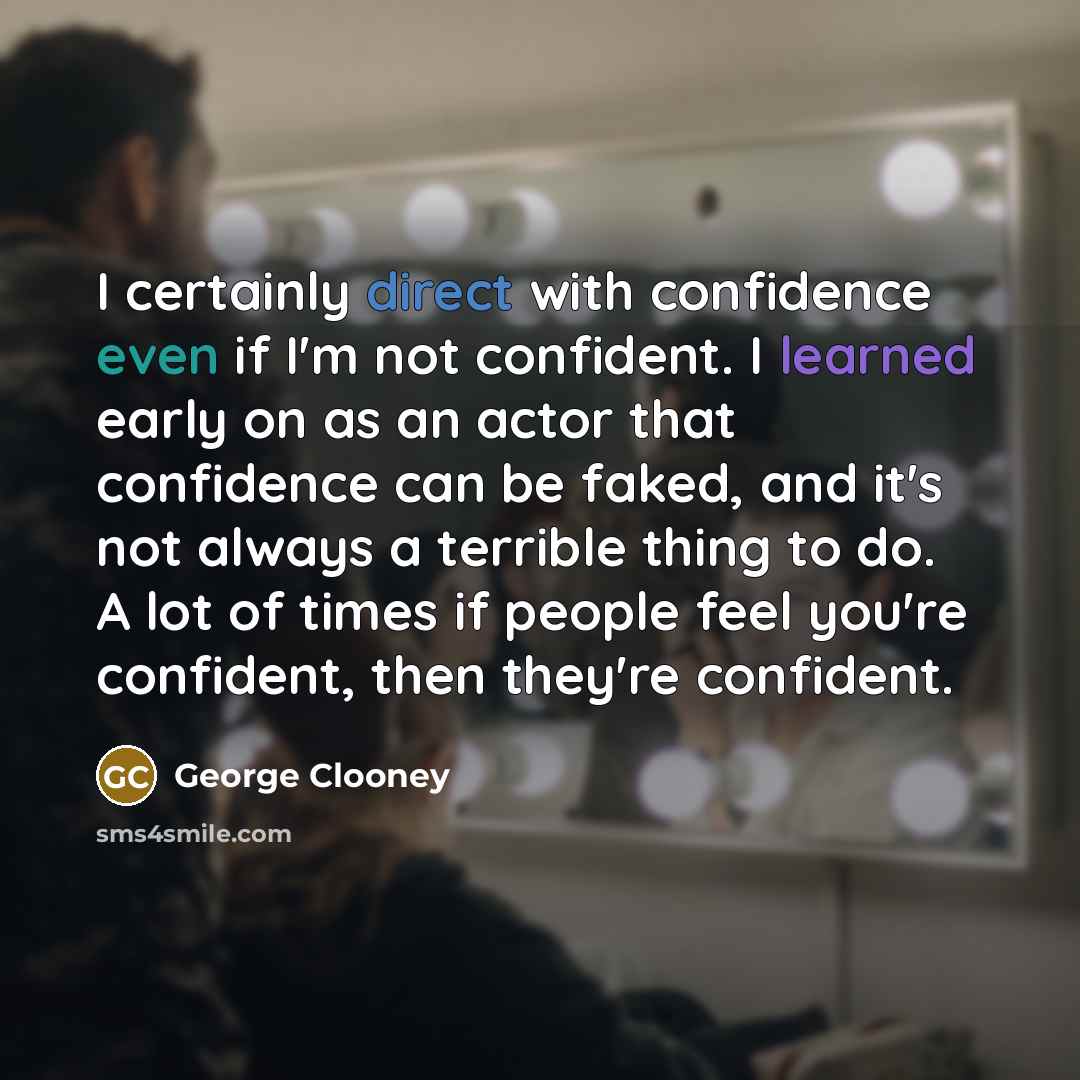 “I certainly direct with confidence even if I'm not confident. I learned early on as an actor that confidence can be faked, and it's not always a terrible thing to do. A lot of times if people feel you're confident, then they're confident.” quote by George Clooney