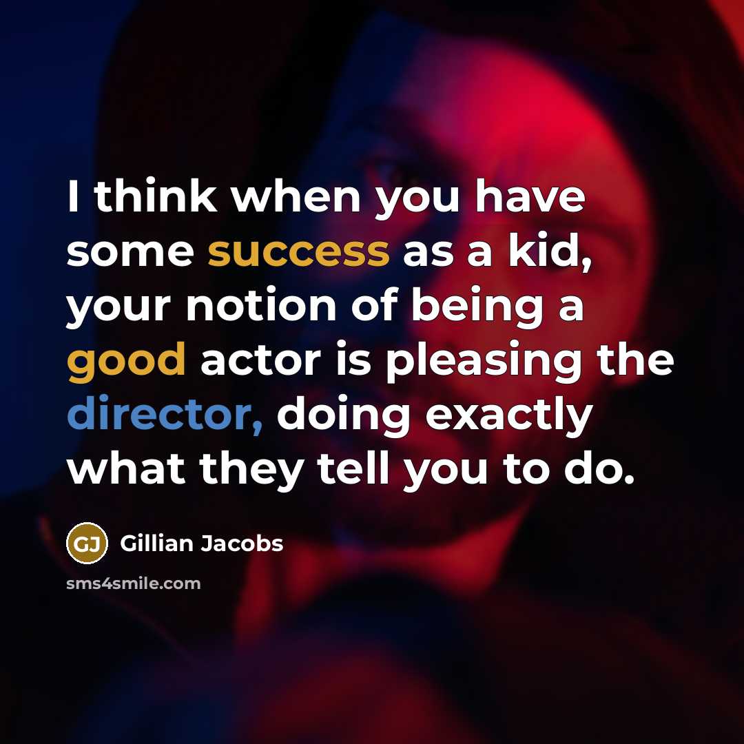 “I think when you have some success as a kid, your notion of being a good actor is pleasing the director, doing exactly what they tell you to do.” quote by Gillian Jacobs
