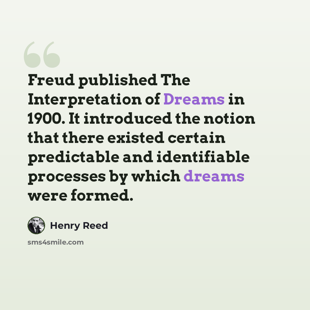 “Freud published The Interpretation of Dreams in 1900. It introduced the notion that there existed certain predictable and identifiable processes by which dreams were formed.” quote by Henry Reed