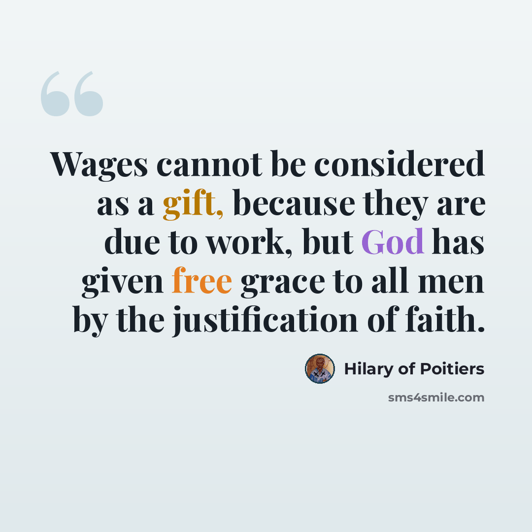 “Wages cannot be considered as a gift, because they are due to work, but God has given free grace to all men by the justification of faith.” quote by Hilary of Poitiers