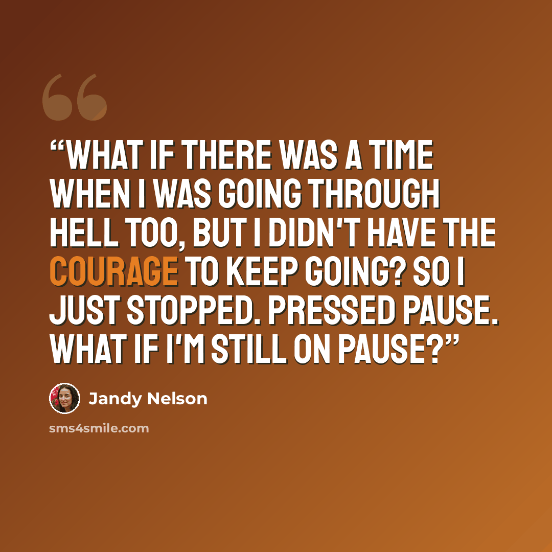 “What if there was a time when I was going through hell too, but I didn't have the courage to keep going? So I just stopped. Pressed pause. What if I'm still on pause?” quote by Jandy Nelson