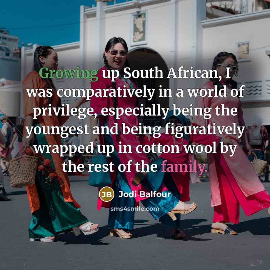 “Growing up South African, I was comparatively in a world of privilege, especially being the youngest and being figuratively wrapped up in cotton wool by the rest of the family.” quote by Jodi Balfour